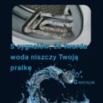 Twarda woda a pralka, 5 sygnałów, że Twoje urządzenie się psuje i ile Cię to kosztuje.